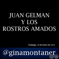 JUAN GELMAN Y LOS ROSTROS AMADOS - Por GINA MONTANER - Domingo, 19 de Enero de 2014